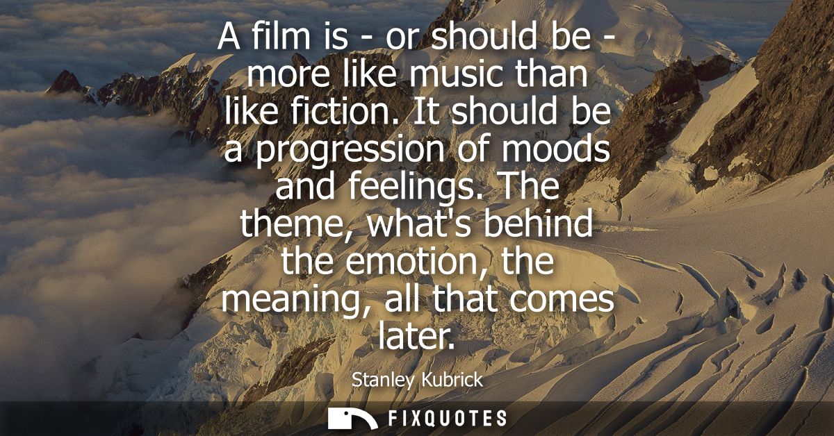 A film is - or should be - more like music than like fiction. It should be a progression of moods and feelings.