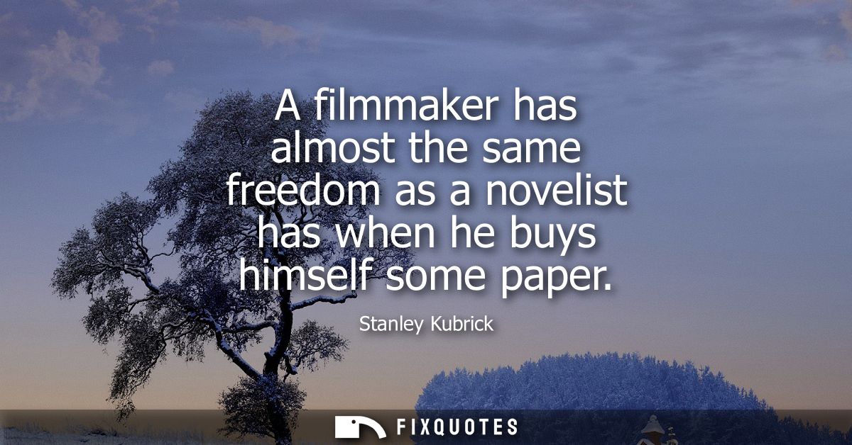 A filmmaker has almost the same freedom as a novelist has when he buys himself some paper