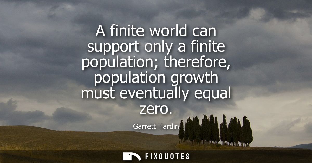 A finite world can support only a finite population therefore, population growth must eventually equal zero