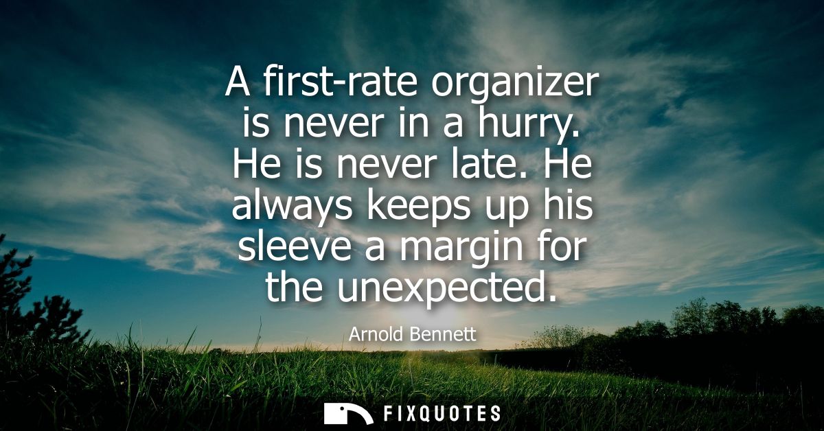 A first-rate organizer is never in a hurry. He is never late. He always keeps up his sleeve a margin for the unexpected