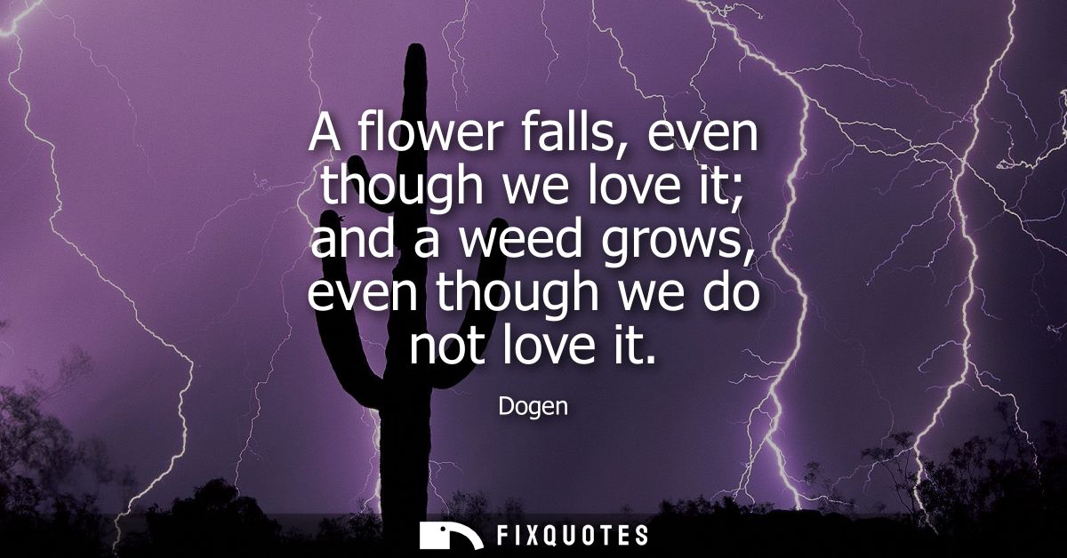 A flower falls, even though we love it and a weed grows, even though we do not love it
