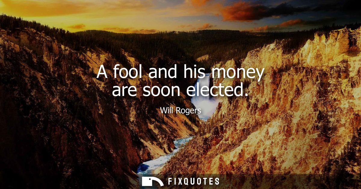 A fool and his money are soon elected