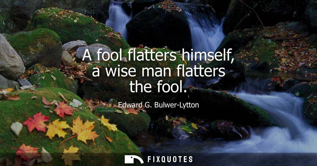 A fool flatters himself, a wise man flatters the fool