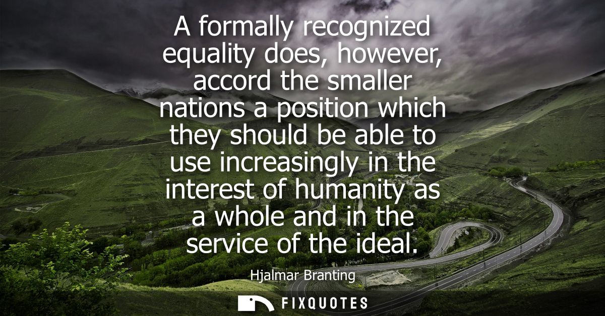 A formally recognized equality does, however, accord the smaller nations a position which they should be able to use inc