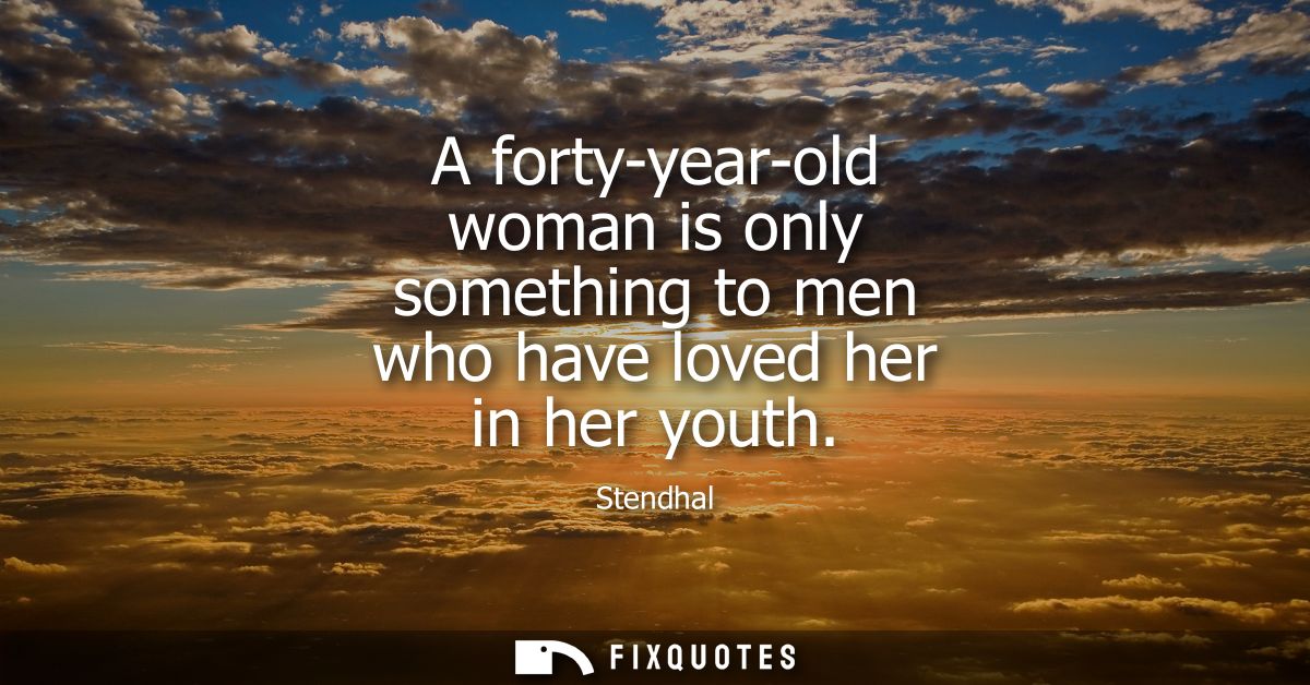A forty-year-old woman is only something to men who have loved her in her youth