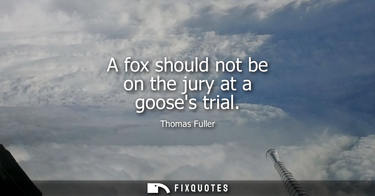 A fox should not be on the jury at a gooses trial