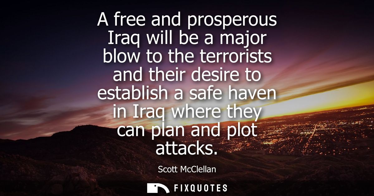 A free and prosperous Iraq will be a major blow to the terrorists and their desire to establish a safe haven in Iraq whe