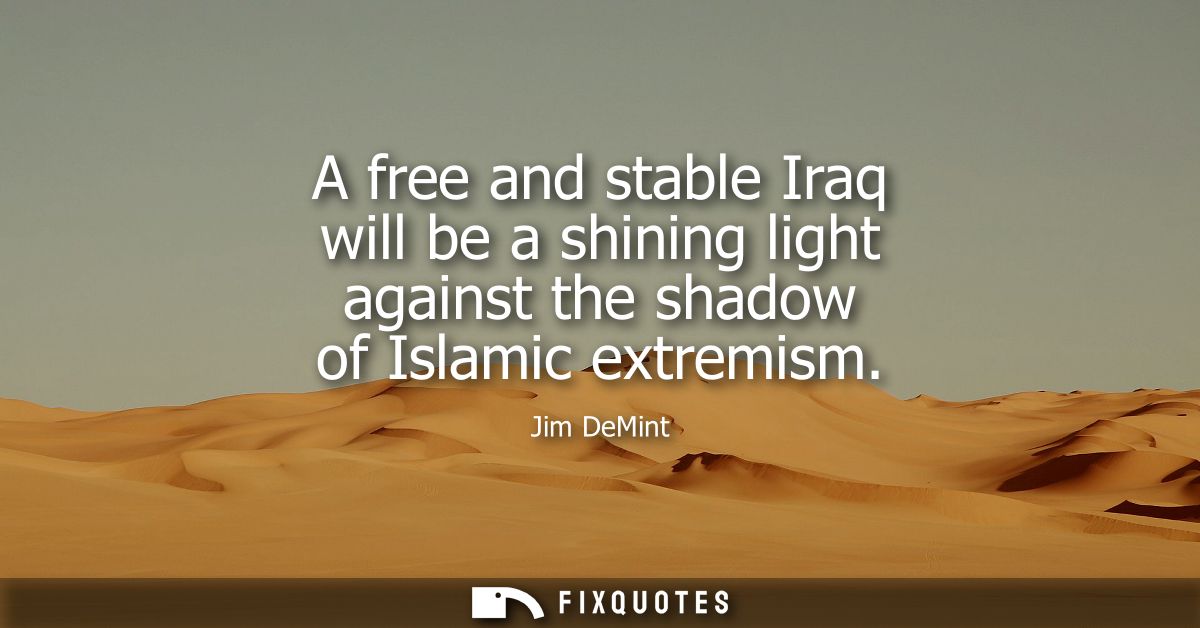 A free and stable Iraq will be a shining light against the shadow of Islamic extremism