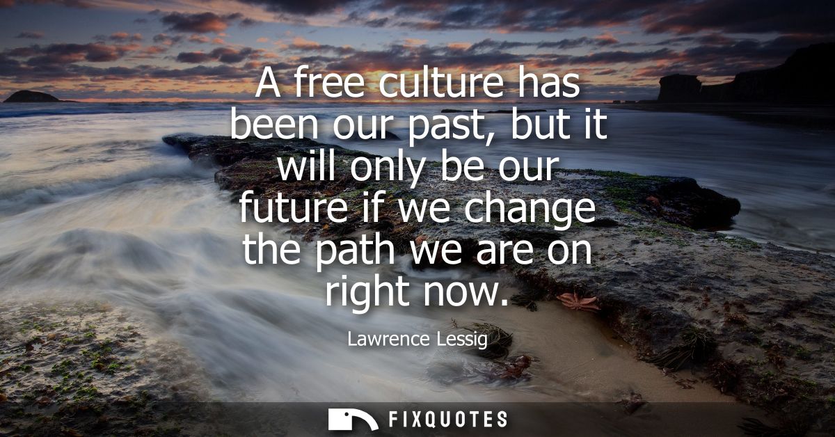 A free culture has been our past, but it will only be our future if we change the path we are on right now