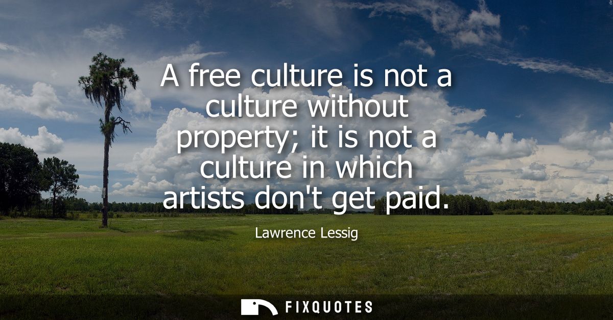 A free culture is not a culture without property it is not a culture in which artists dont get paid