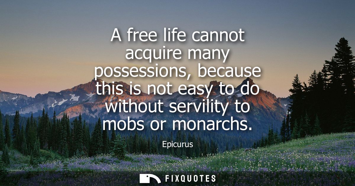 A free life cannot acquire many possessions, because this is not easy to do without servility to mobs or monarchs