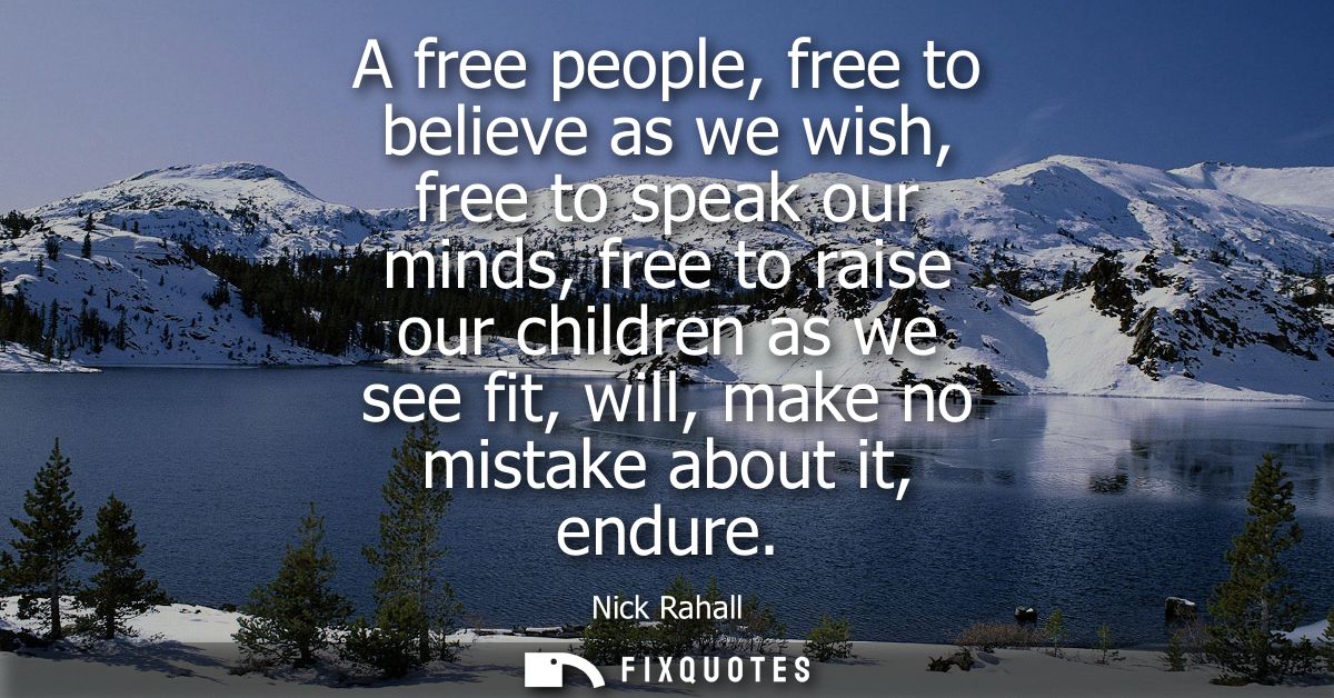 A free people, free to believe as we wish, free to speak our minds, free to raise our children as we see fit, will, make