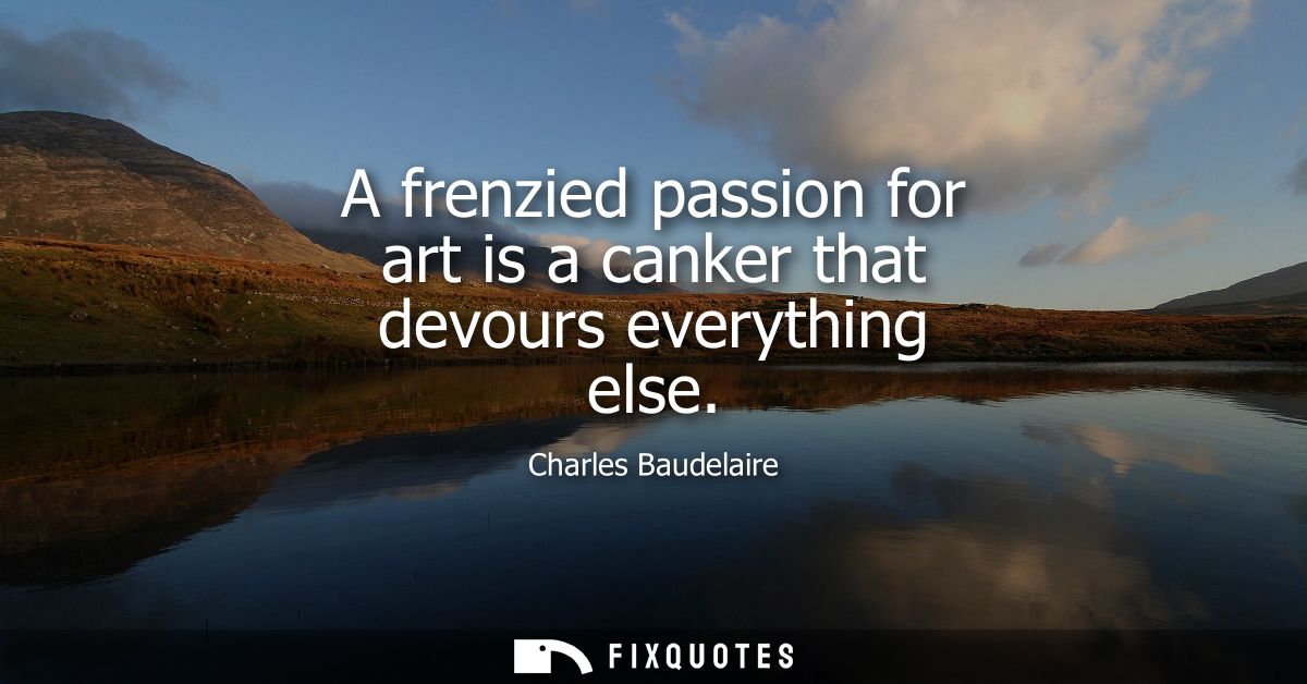 A frenzied passion for art is a canker that devours everything else