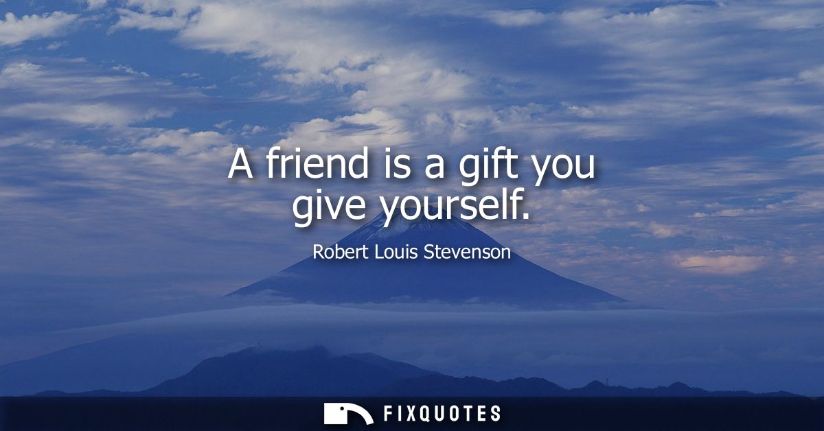A friend is a gift you give yourself