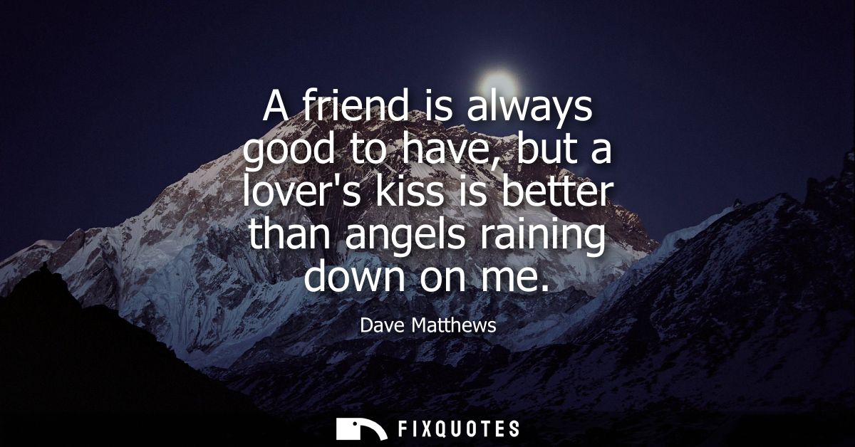 A friend is always good to have, but a lovers kiss is better than angels raining down on me