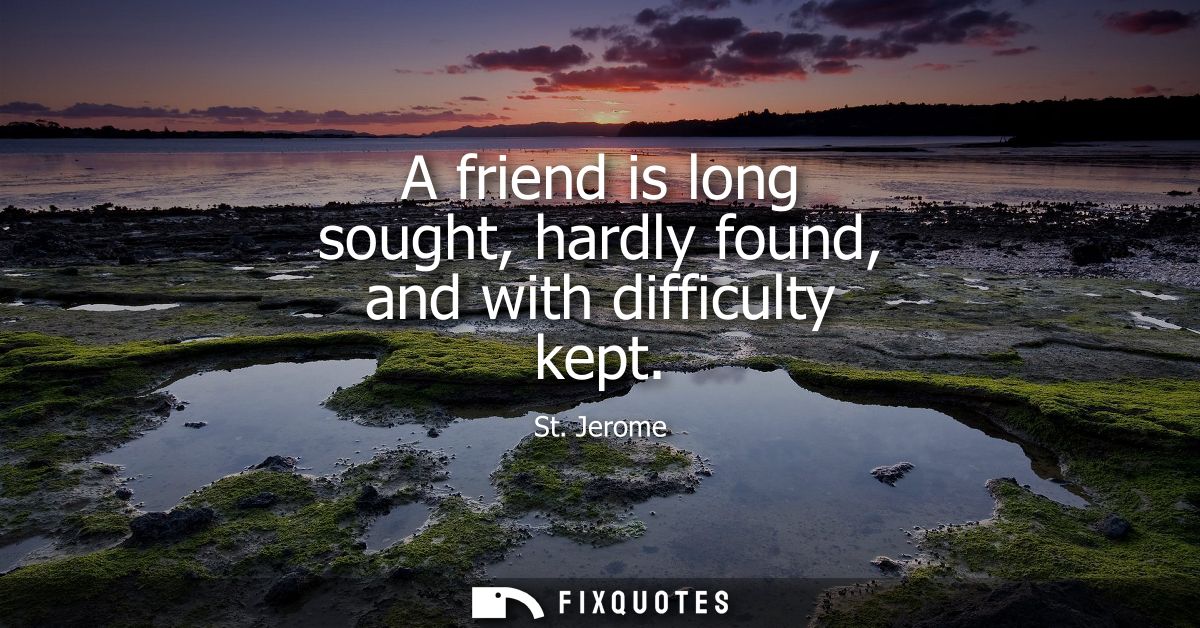 A friend is long sought, hardly found, and with difficulty kept