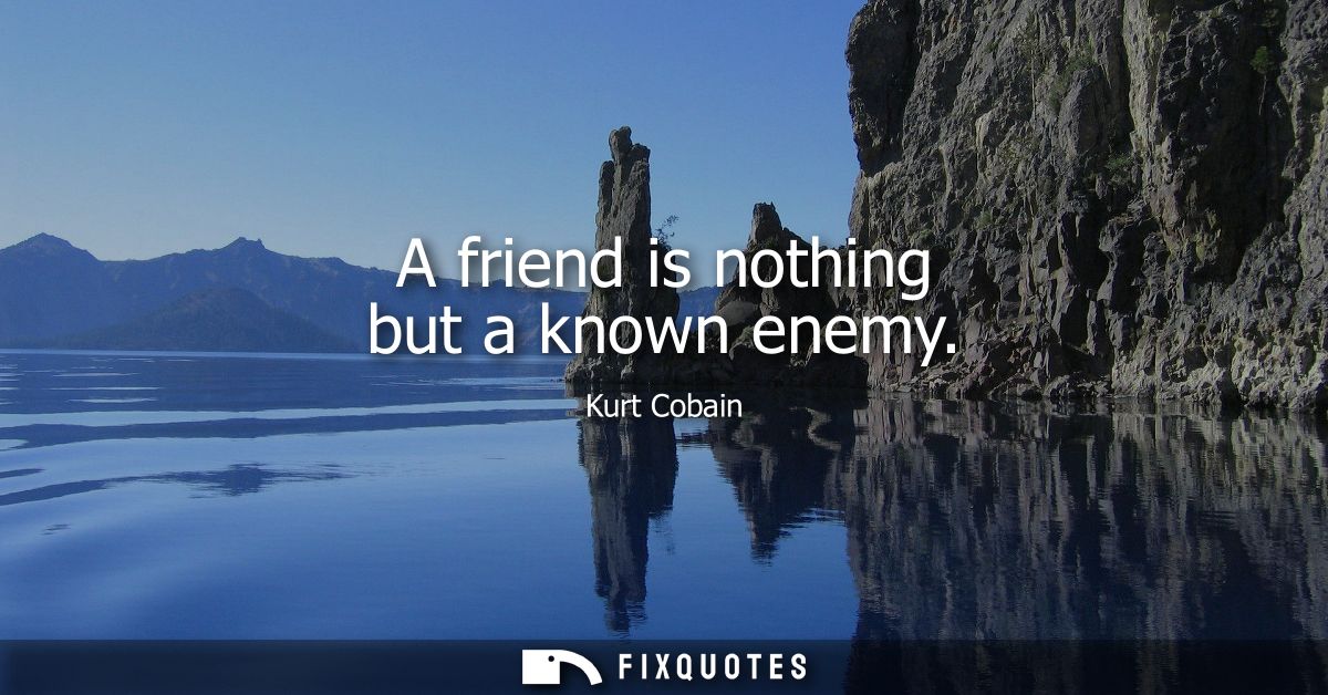 A friend is nothing but a known enemy