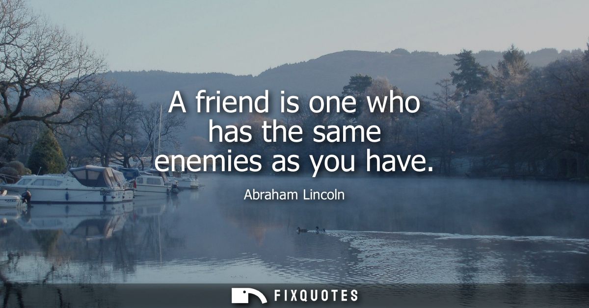 A friend is one who has the same enemies as you have