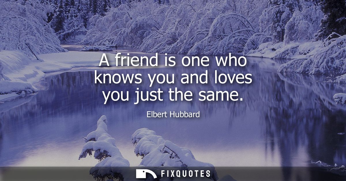 A friend is one who knows you and loves you just the same