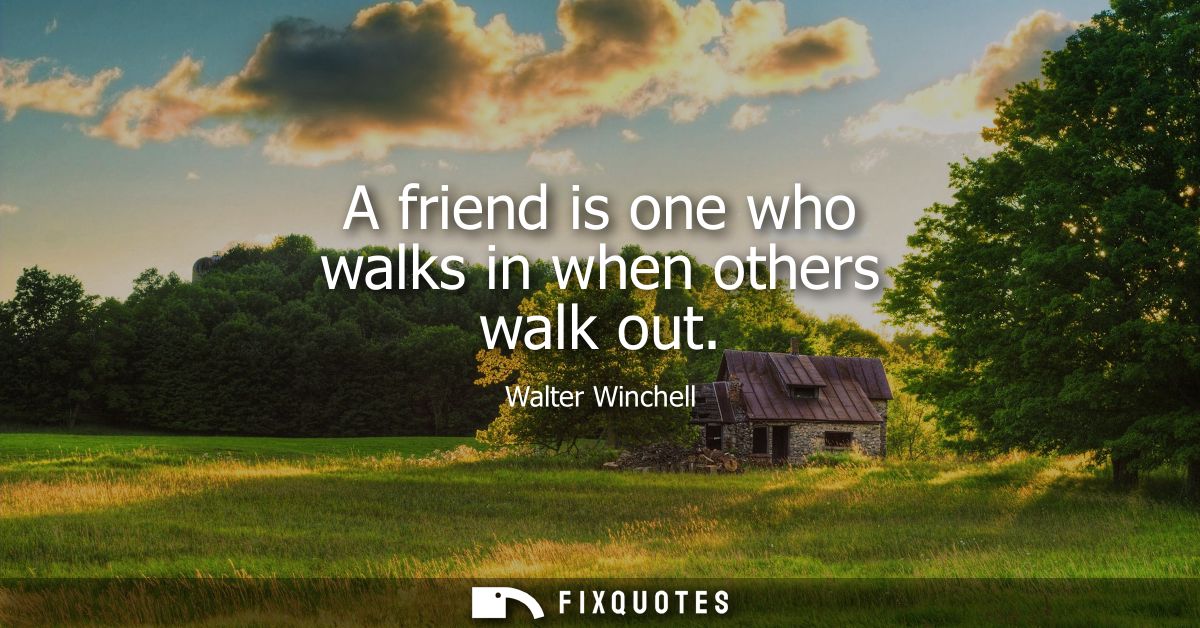 A friend is one who walks in when others walk out