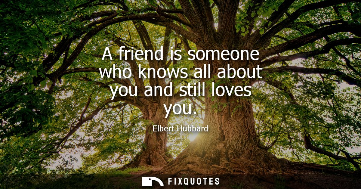 A friend is someone who knows all about you and still loves you