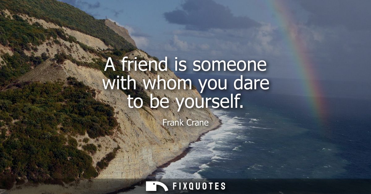 A friend is someone with whom you dare to be yourself
