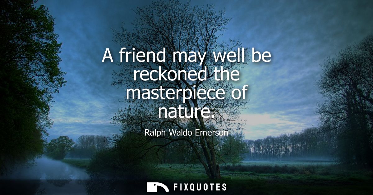 A friend may well be reckoned the masterpiece of nature