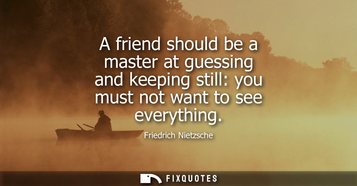 A friend should be a master at guessing and keeping still: you must not want to see everything