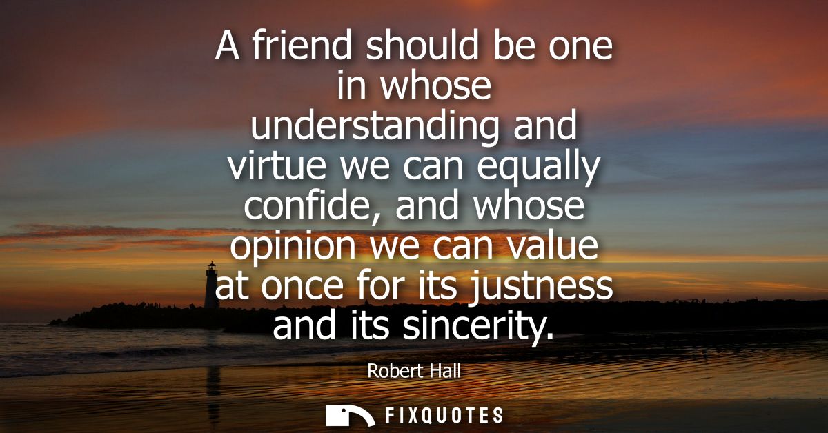A friend should be one in whose understanding and virtue we can equally confide, and whose opinion we can value at once 