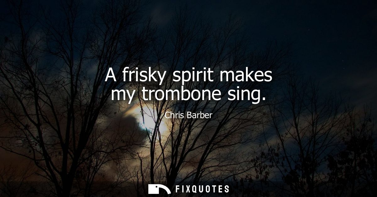 A frisky spirit makes my trombone sing