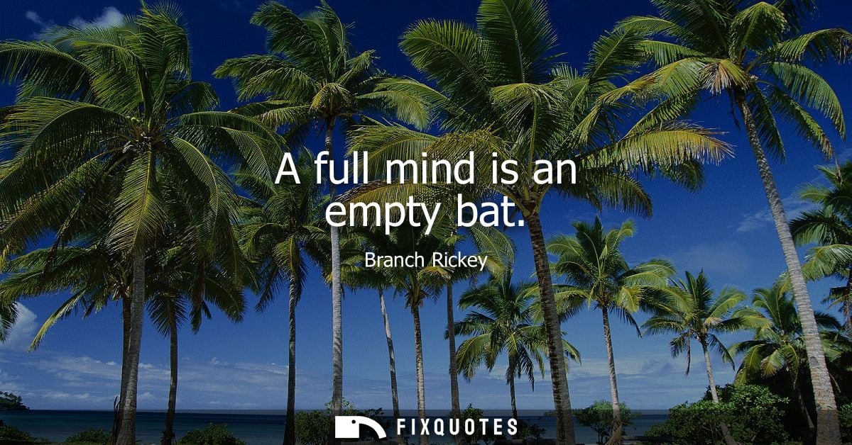A full mind is an empty bat - Branch Rickey