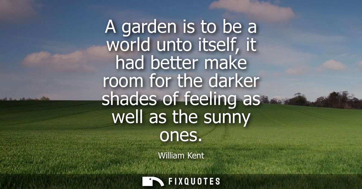 A garden is to be a world unto itself, it had better make room for the darker shades of feeling as well as the sunny one