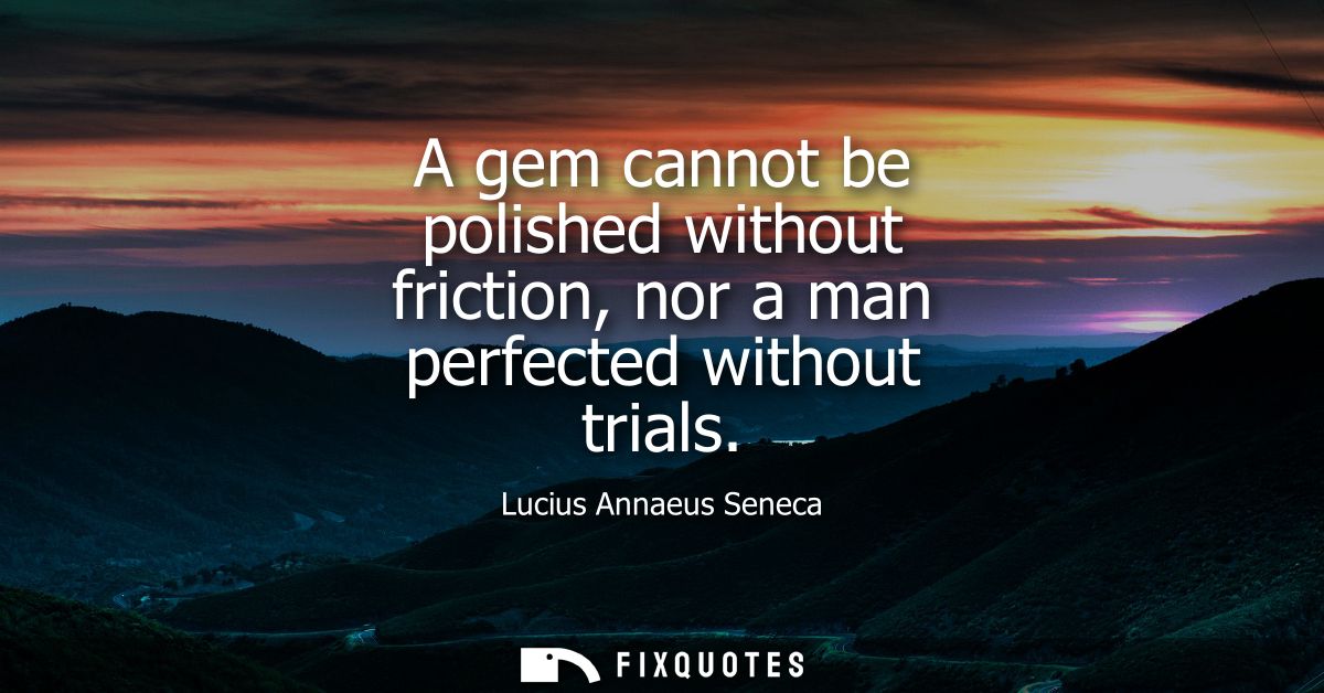 A gem cannot be polished without friction, nor a man perfected without trials