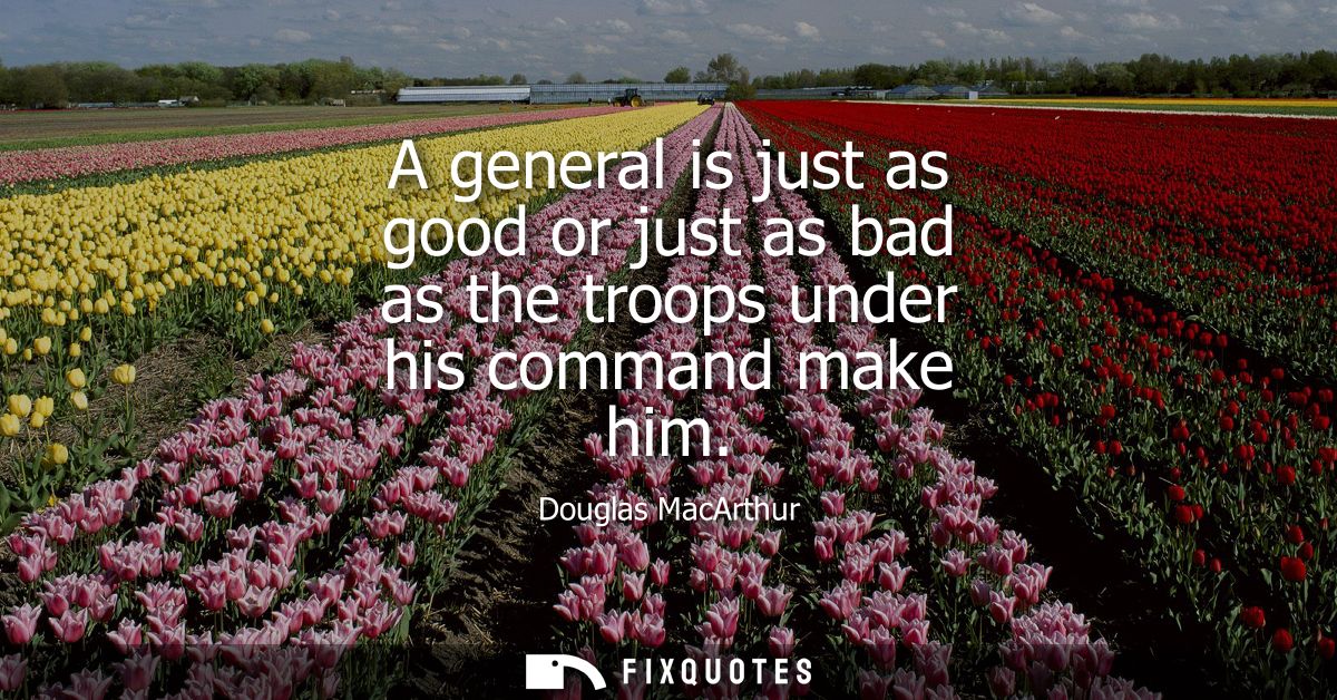 A general is just as good or just as bad as the troops under his command make him