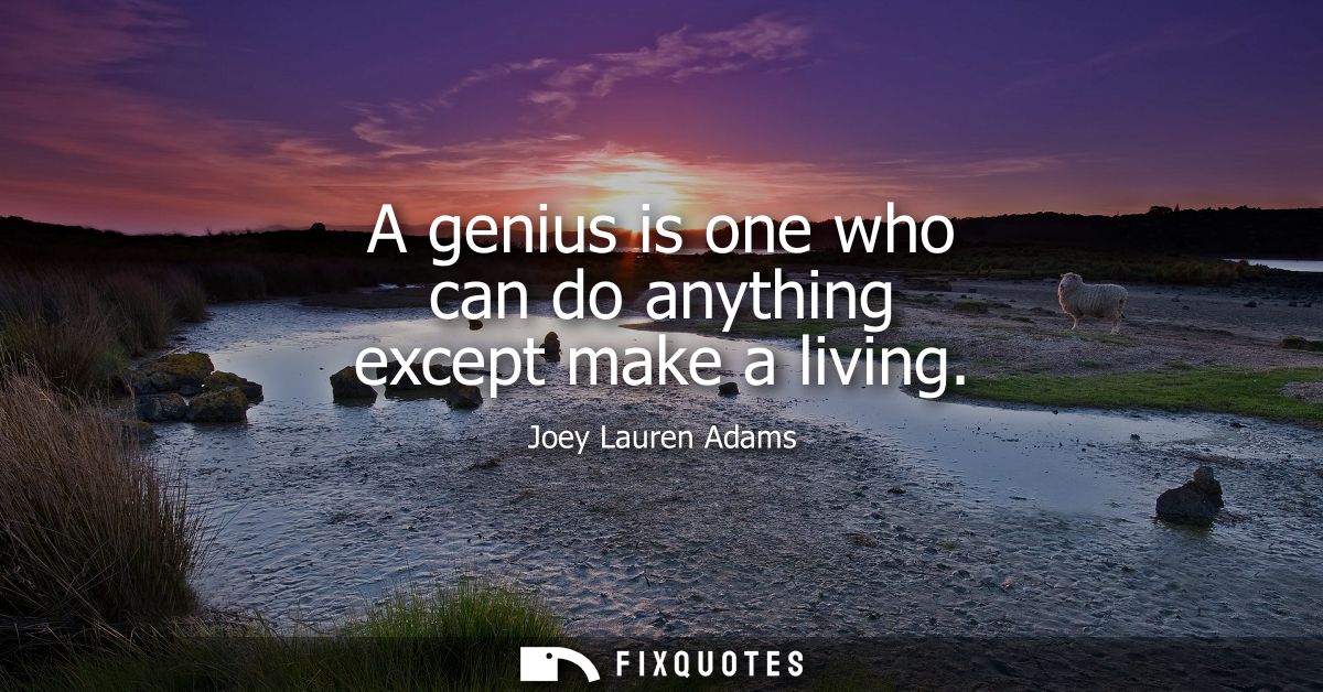 A genius is one who can do anything except make a living