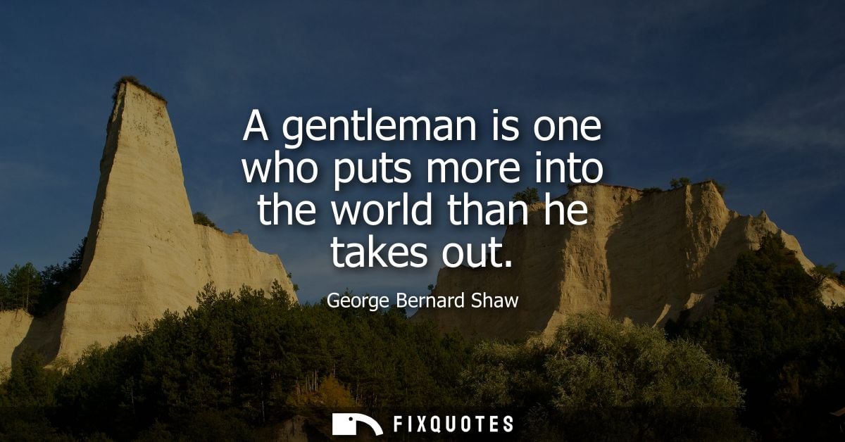 A gentleman is one who puts more into the world than he takes out