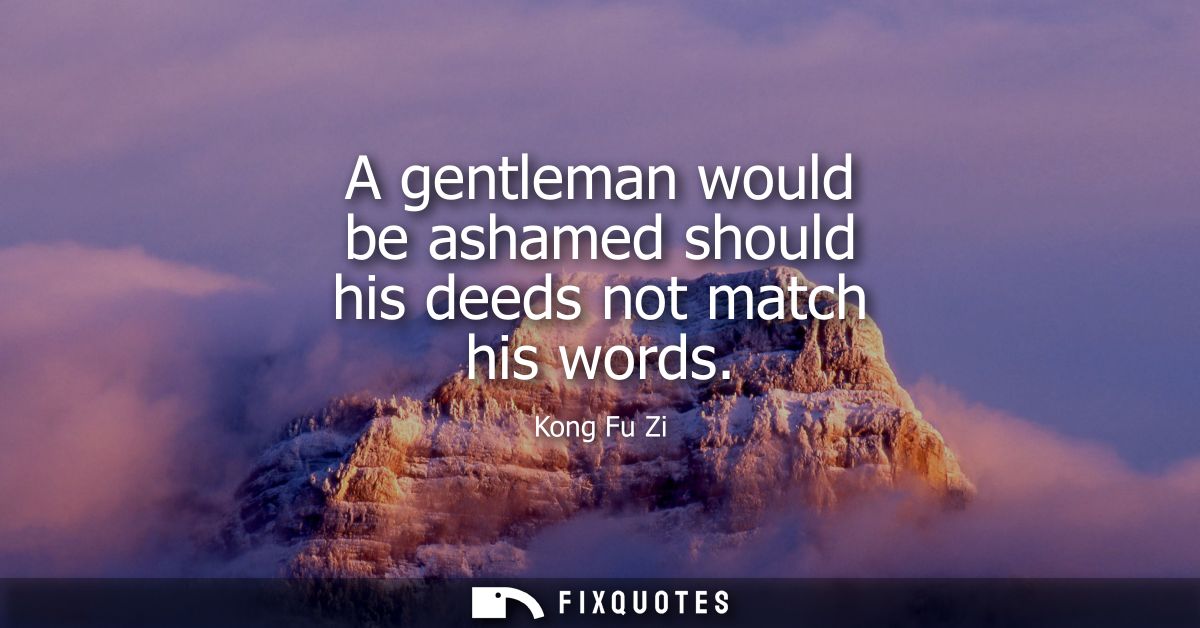 A gentleman would be ashamed should his deeds not match his words