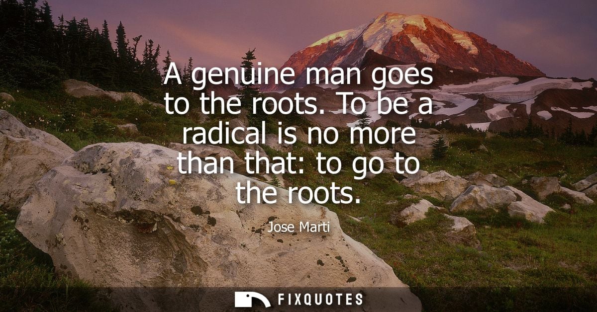 A genuine man goes to the roots. To be a radical is no more than that: to go to the roots