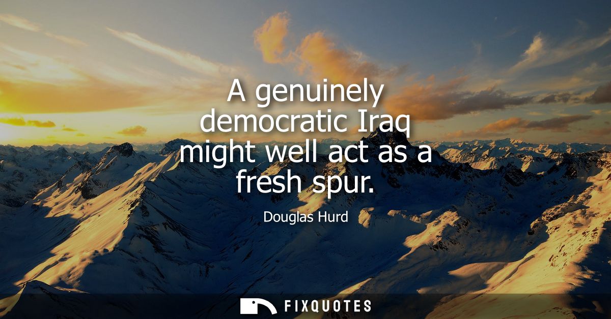 A genuinely democratic Iraq might well act as a fresh spur