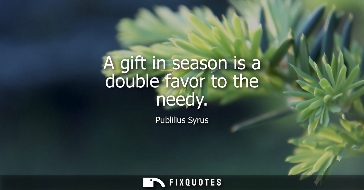 A gift in season is a double favor to the needy