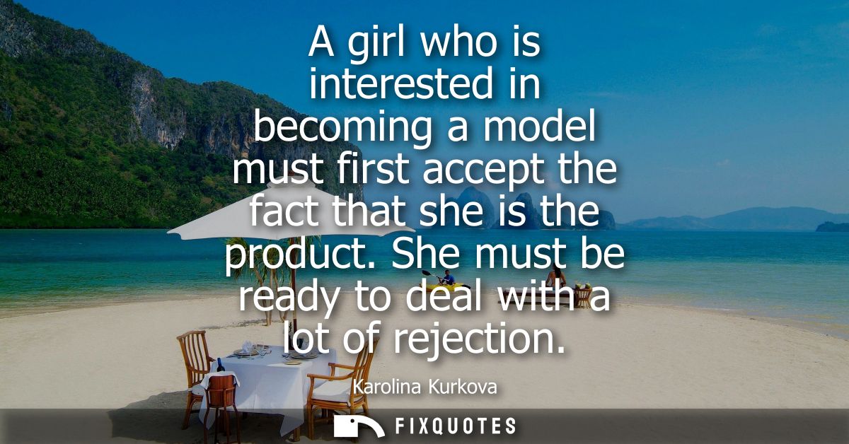 A girl who is interested in becoming a model must first accept the fact that she is the product. She must be ready to de