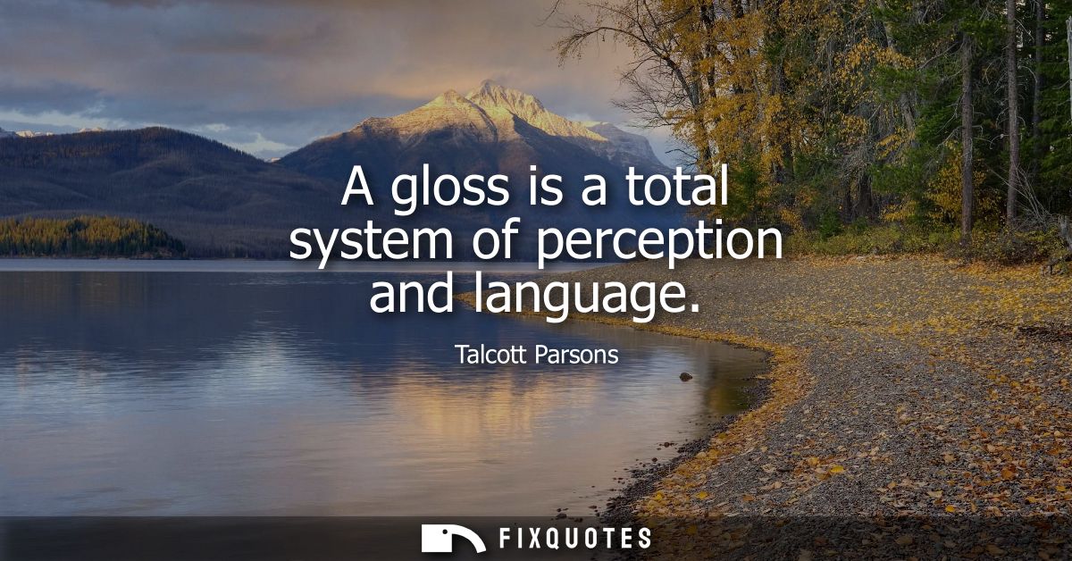 A gloss is a total system of perception and language - Talcott Parsons