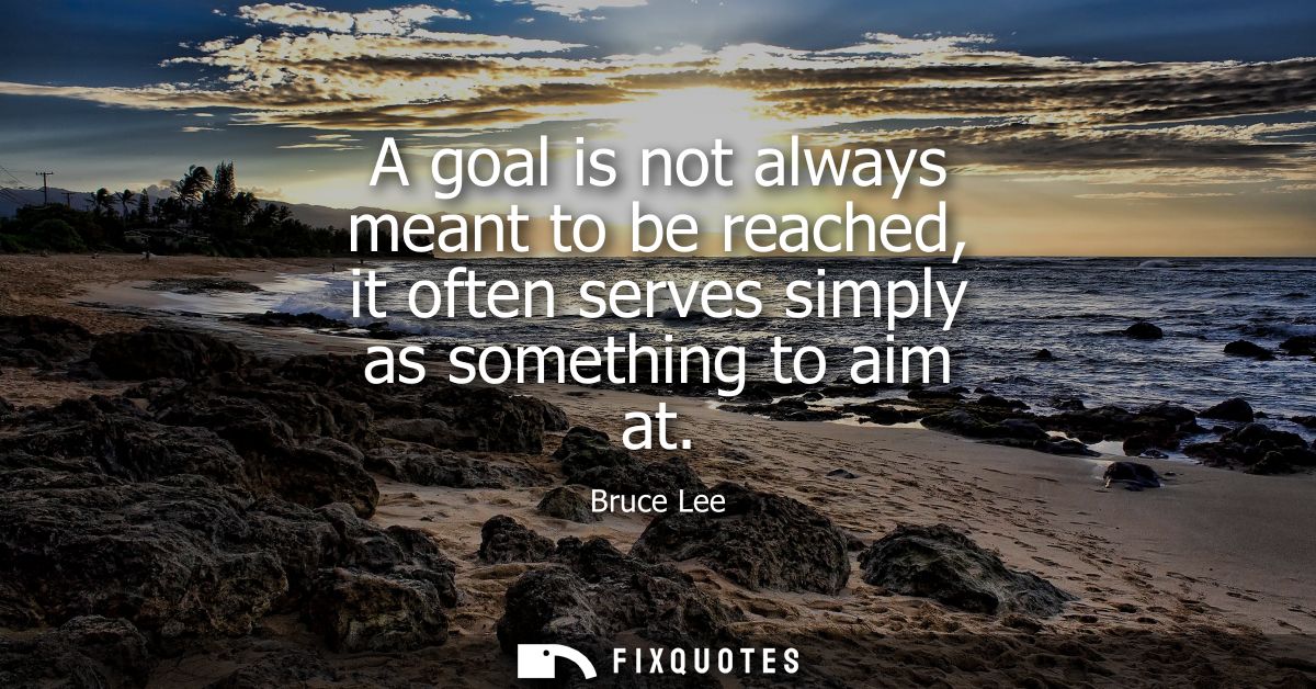 A goal is not always meant to be reached, it often serves simply as something to aim at