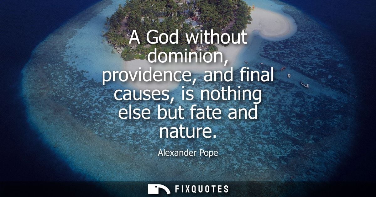 A God without dominion, providence, and final causes, is nothing else but fate and nature