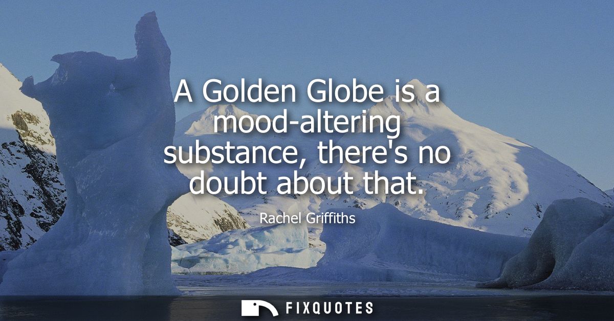 A Golden Globe is a mood-altering substance, theres no doubt about that