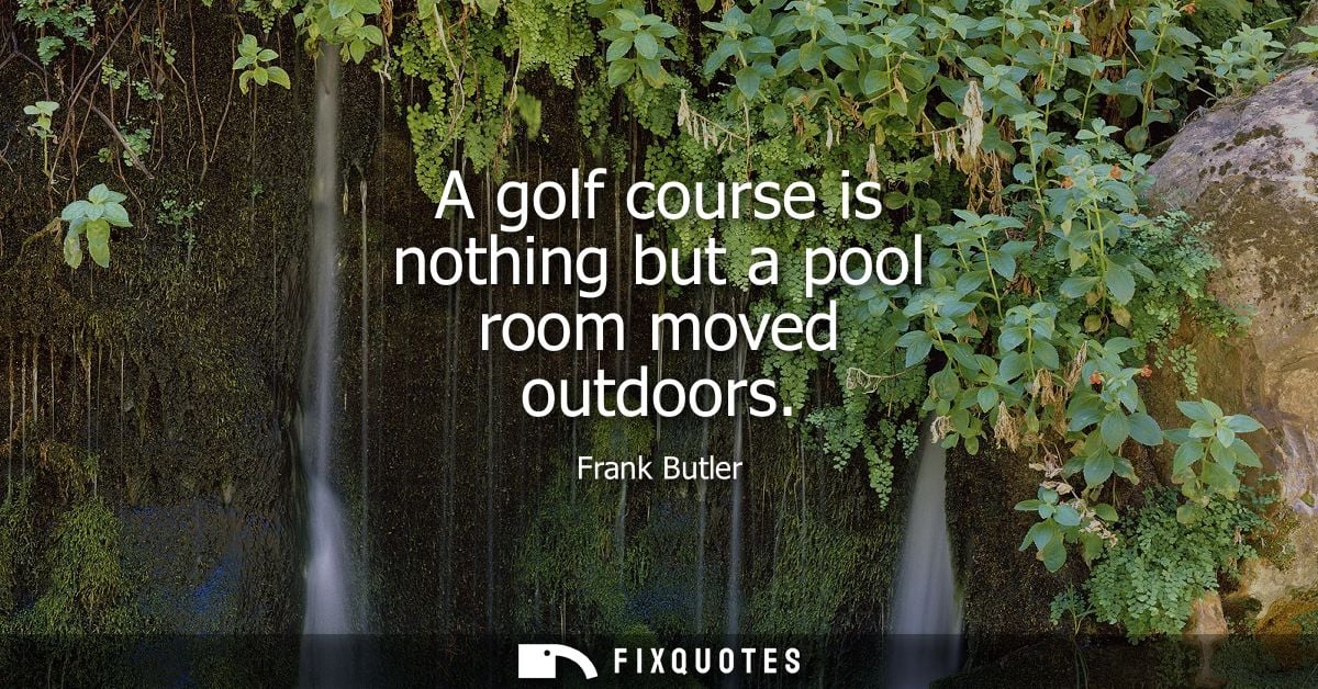 A golf course is nothing but a pool room moved outdoors