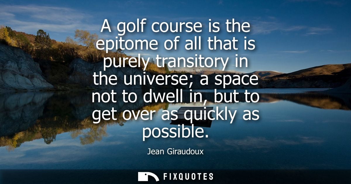 A golf course is the epitome of all that is purely transitory in the universe a space not to dwell in, but to get over a
