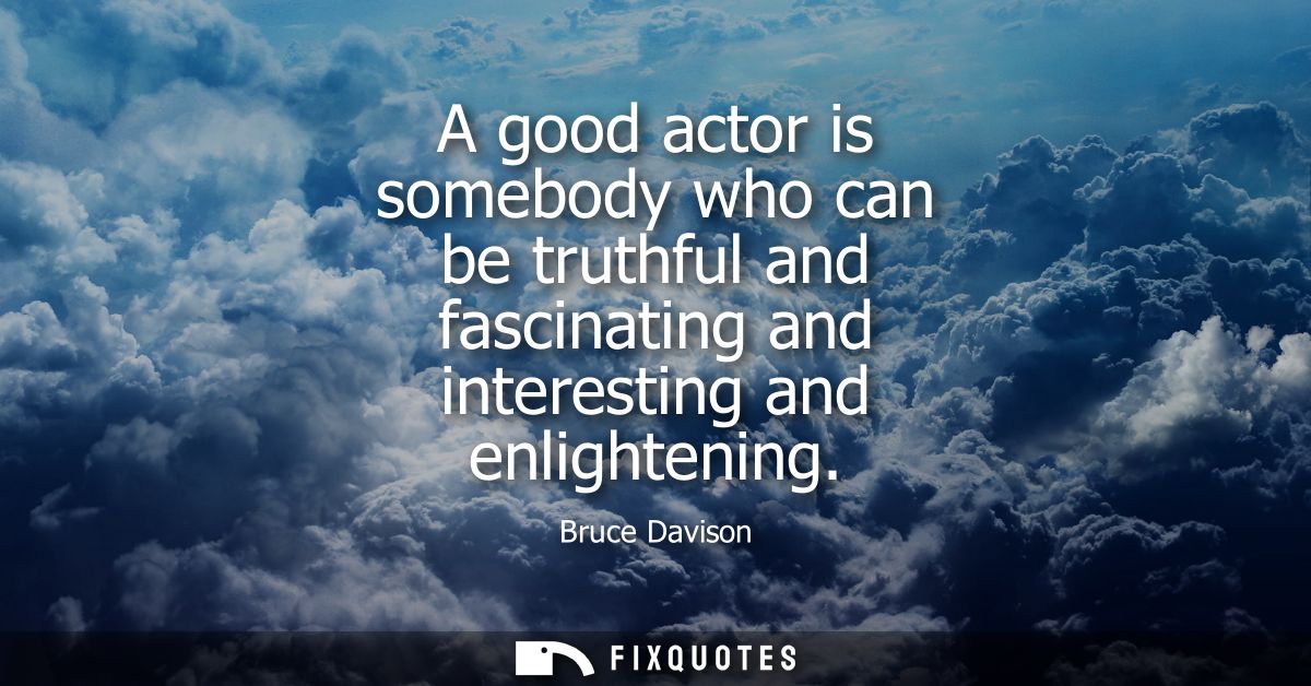 A good actor is somebody who can be truthful and fascinating and interesting and enlightening