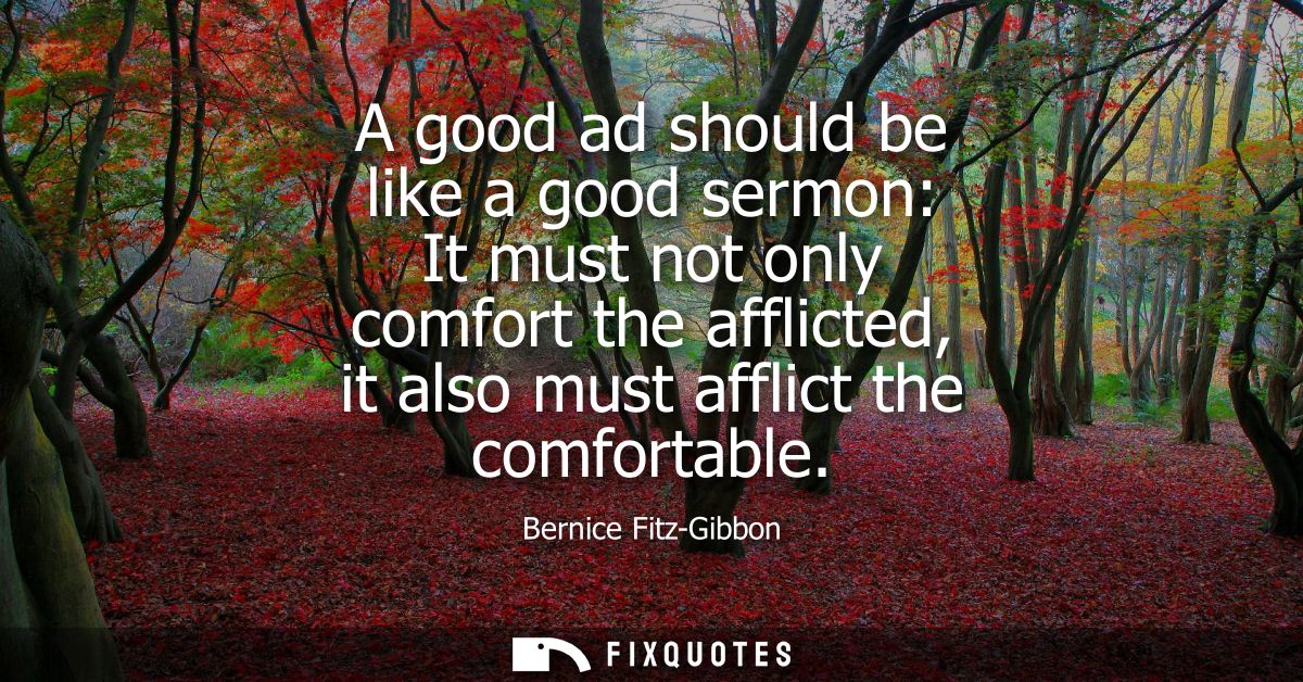 A good ad should be like a good sermon: It must not only comfort the afflicted, it also must afflict the comfortable