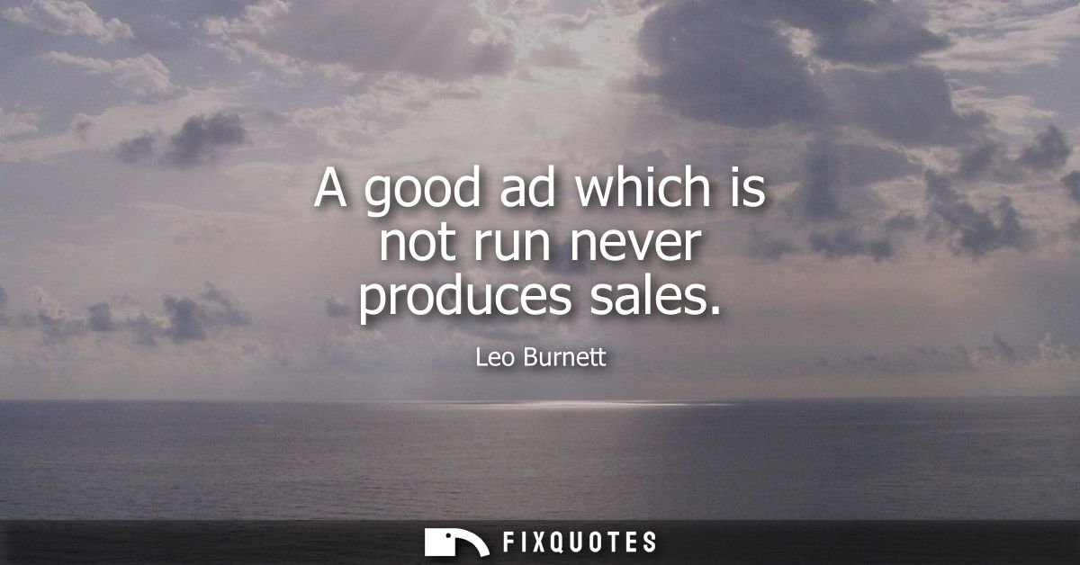 A good ad which is not run never produces sales
